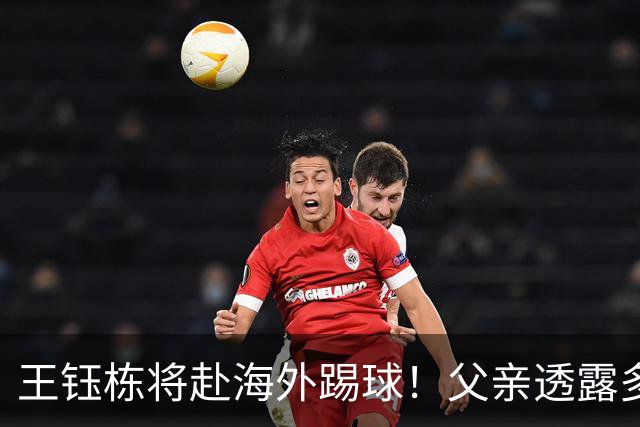 王钰栋将赴海外踢球！父亲透露多家球队寻求合作