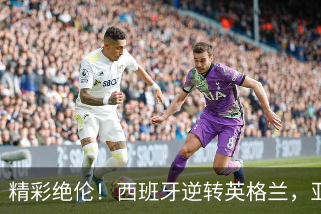 精彩绝伦！西班牙逆转英格兰，亚马尔大放异彩，五项新纪录诞生